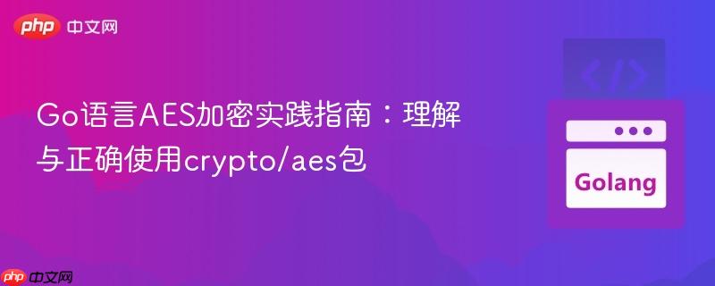 Go语言AES加密实践指南：理解与正确使用crypto/aes包