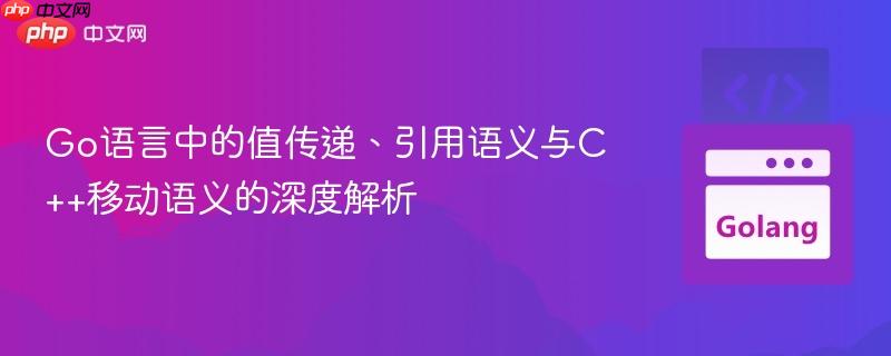 Go语言中的值传递、引用语义与C++移动语义的深度解析
