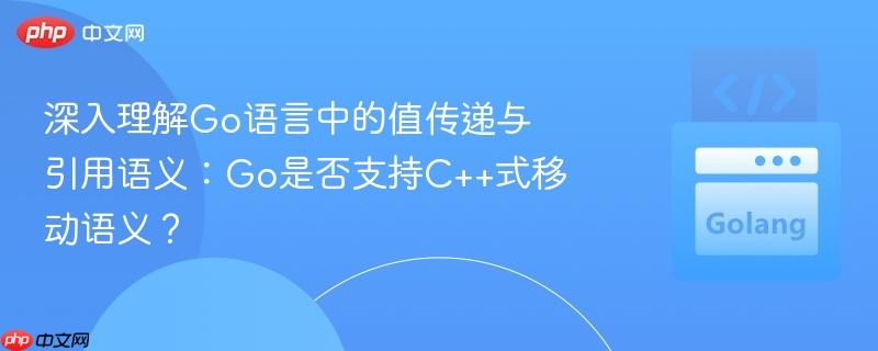 深入理解Go语言中的值传递与引用语义：Go是否支持C++式移动语义？