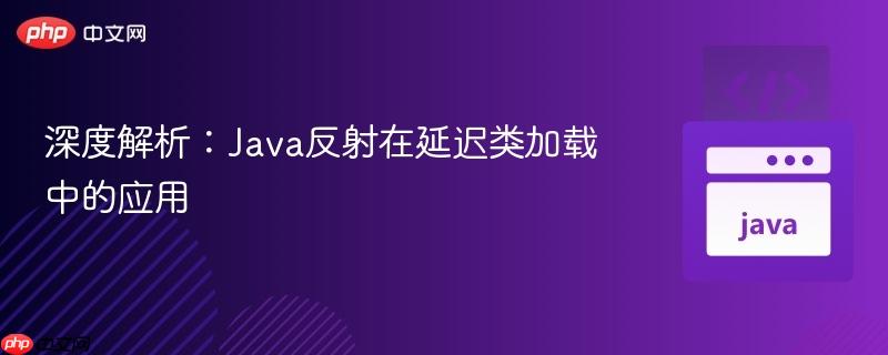 深度解析：Java反射在延迟类加载中的应用