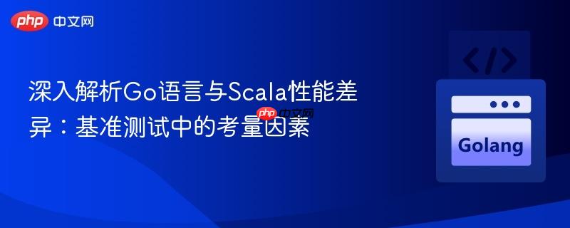 深入解析Go语言与Scala性能差异：基准测试中的考量因素