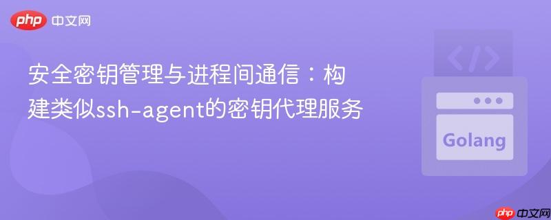 安全密钥管理与进程间通信：构建类似ssh-agent的密钥代理服务