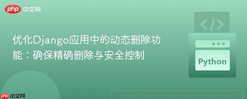 优化Django应用中的动态删除功能：确保精确删除与安全控制