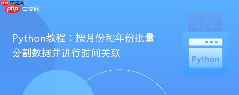 Python教程：按月份和年份批量分割数据并进行时间关联