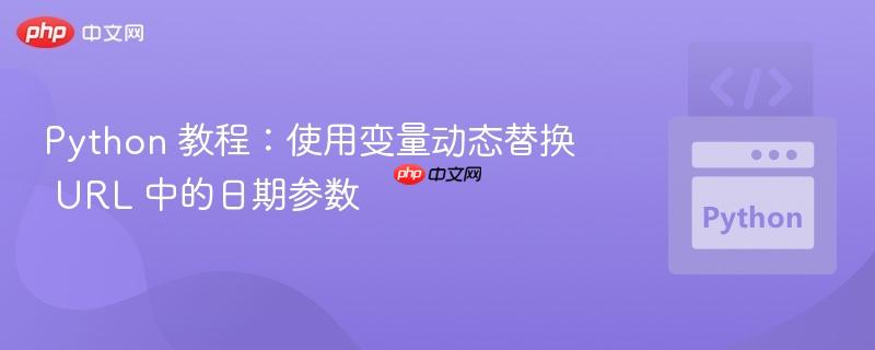 Python 教程：使用变量动态替换 URL 中的日期参数