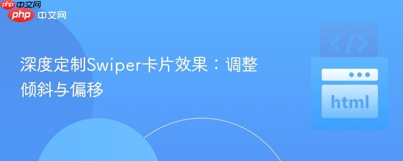 深度定制Swiper卡片效果：调整倾斜与偏移