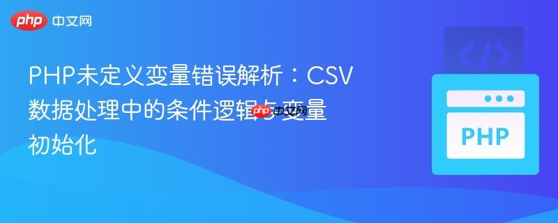 php未定义变量错误解析：csv数据处理中的条件逻辑与变量初始化