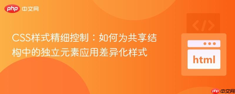 CSS样式精细控制：如何为共享结构中的独立元素应用差异化样式