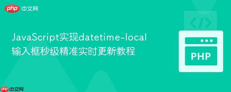 JavaScript实现datetime-local输入框秒级精准实时更新教程