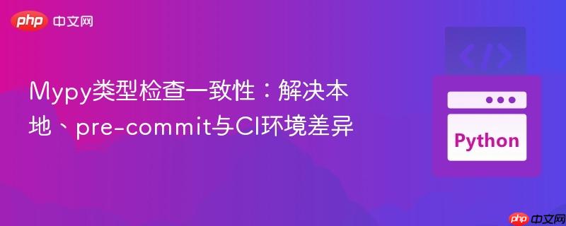 Mypy类型检查一致性：解决本地、pre-commit与CI环境差异