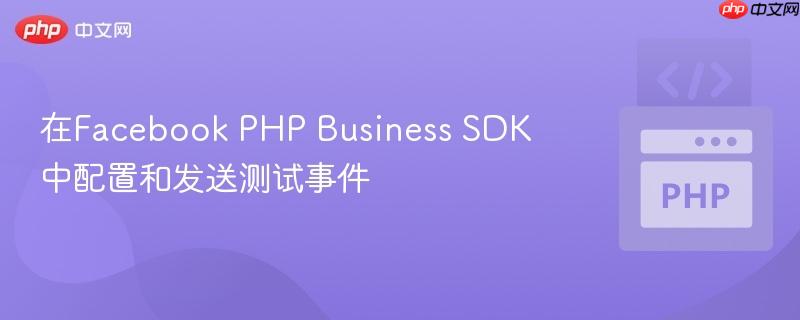 在Facebook PHP Business SDK中配置和发送测试事件