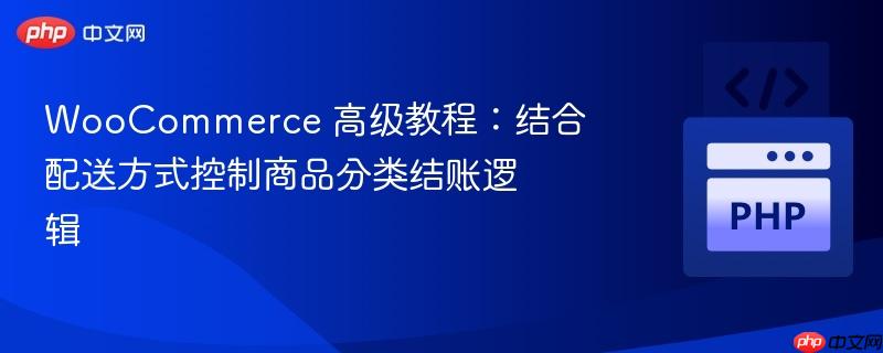 WooCommerce 高级教程：结合配送方式控制商品分类结账逻辑