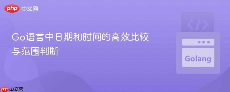 Go语言中日期和时间的高效比较与范围判断