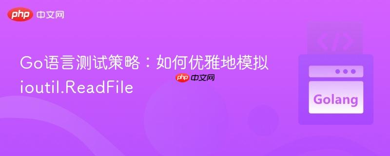 Go语言测试策略：如何优雅地模拟ioutil.ReadFile
