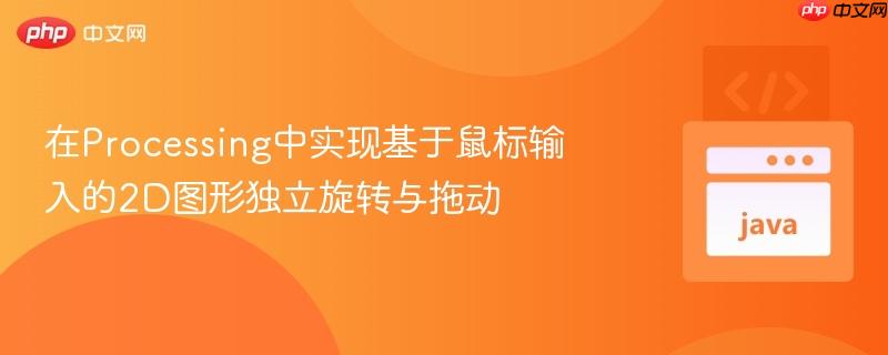在Processing中实现基于鼠标输入的2D图形独立旋转与拖动
