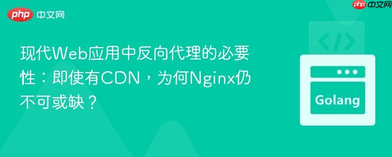 现代Web应用中反向代理的必要性：即使有CDN，为何Nginx仍不可或缺？