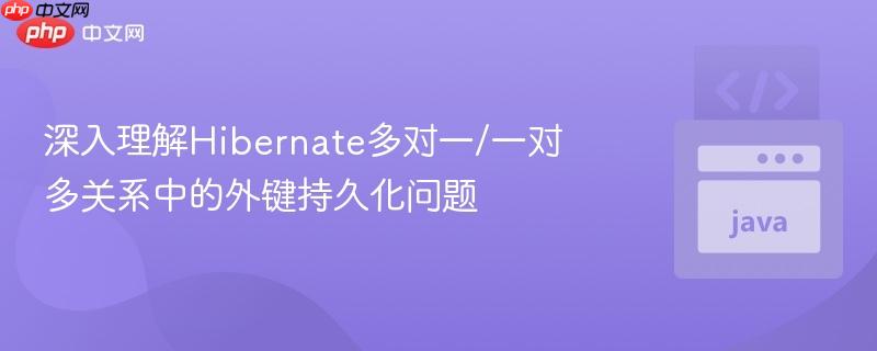 深入理解Hibernate多对一/一对多关系中的外键持久化问题