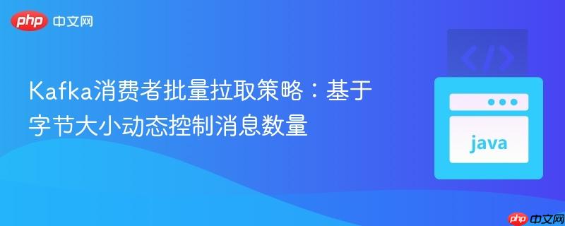 Kafka消费者批量拉取策略：基于字节大小动态控制消息数量