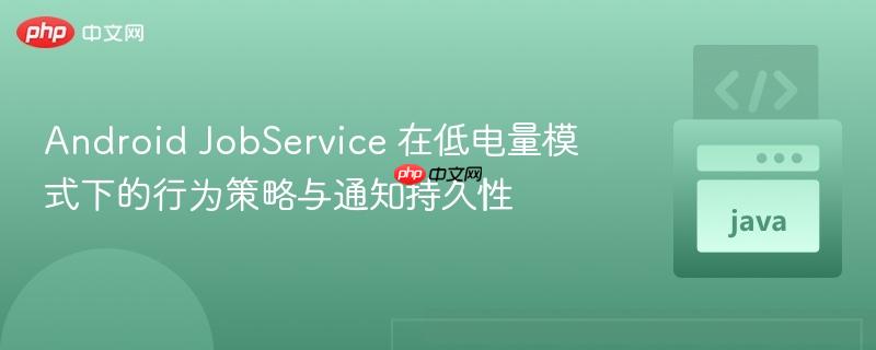 Android JobService 在低电量模式下的行为策略与通知持久性