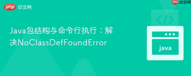 Java包结构与命令行执行：解决NoClassDefFoundError