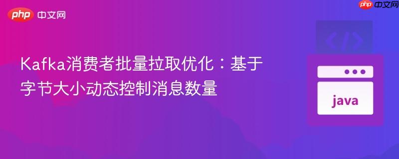 Kafka消费者批量拉取优化：基于字节大小动态控制消息数量