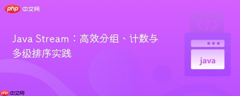 Java Stream：高效分组、计数与多级排序实践