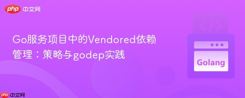 Go服务项目中的Vendored依赖管理：策略与godep实践