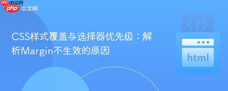 CSS样式覆盖与选择器优先级：解析Margin不生效的原因