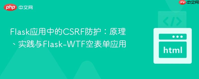 Flask应用中的CSRF防护：原理、实践与Flask-WTF空表单应用