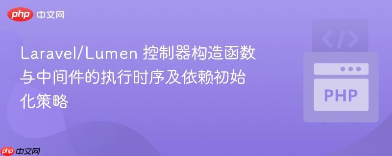 Laravel/Lumen 控制器构造函数与中间件的执行时序及依赖初始化策略