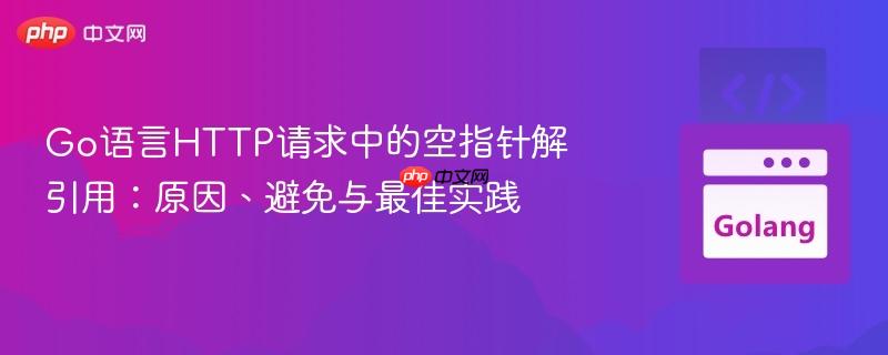 Go语言HTTP请求中的空指针解引用：原因、避免与最佳实践