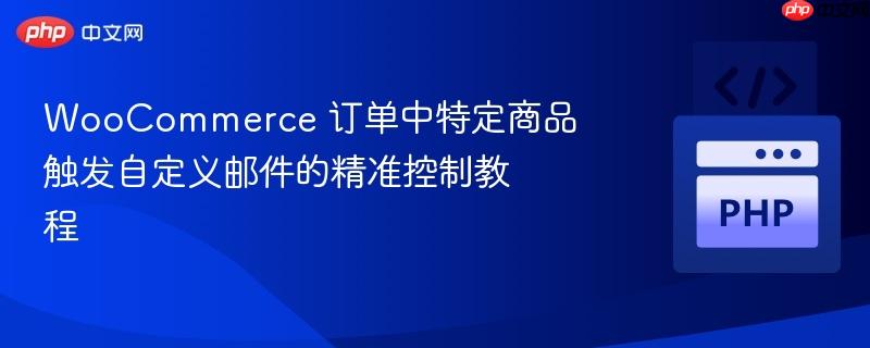 WooCommerce 订单中特定商品触发自定义邮件的精准控制教程