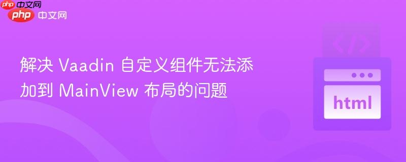 解决 Vaadin 自定义组件无法添加到 MainView 布局的问题