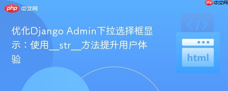 优化Django Admin下拉选择框显示：使用__str__方法提升用户体验