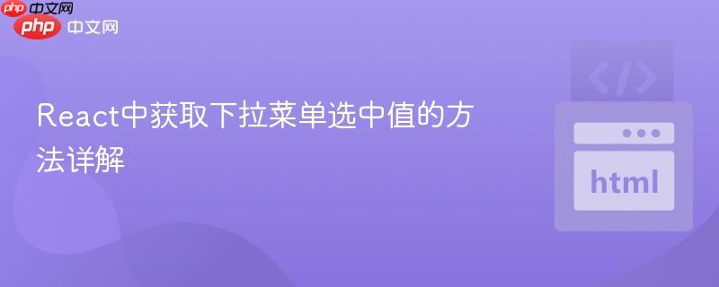React中获取下拉菜单选中值的方法详解