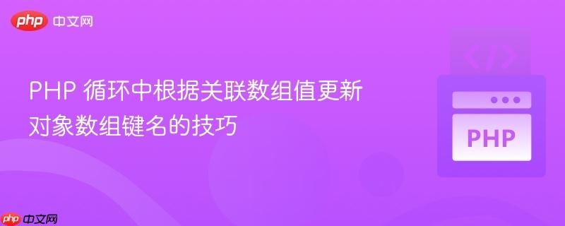 PHP 循环中根据关联数组值更新对象数组键名的技巧