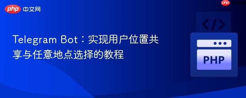 Telegram Bot：实现用户位置共享与任意地点选择的教程