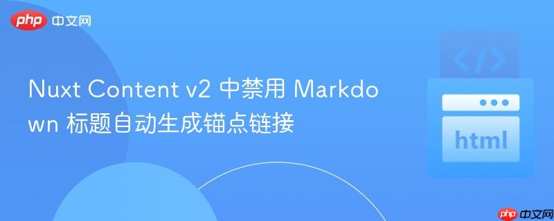 Nuxt Content v2 中禁用 Markdown 标题自动生成锚点链接