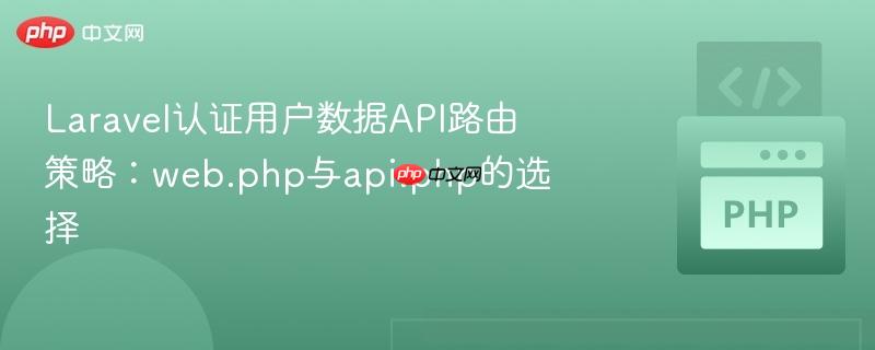 laravel认证用户数据api路由策略：web.php与api.php的选择