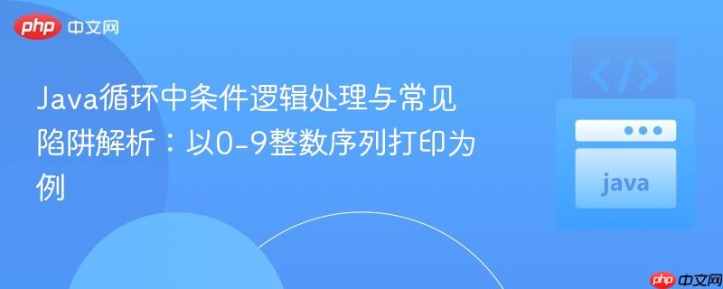 Java循环中条件逻辑处理与常见陷阱解析：以0-9整数序列打印为例