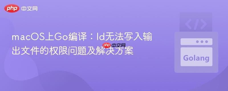 macOS上Go编译：ld无法写入输出文件的权限问题及解决方案