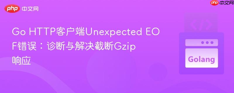 Go HTTP客户端Unexpected EOF错误：诊断与解决截断Gzip响应