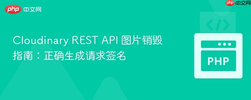 Cloudinary REST API 图片销毁指南：正确生成请求签名