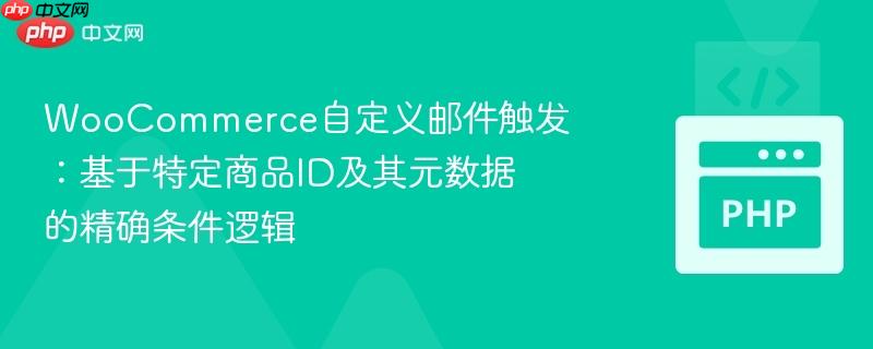 woocommerce自定义邮件触发：基于特定商品id及其元数据的精确条件逻辑