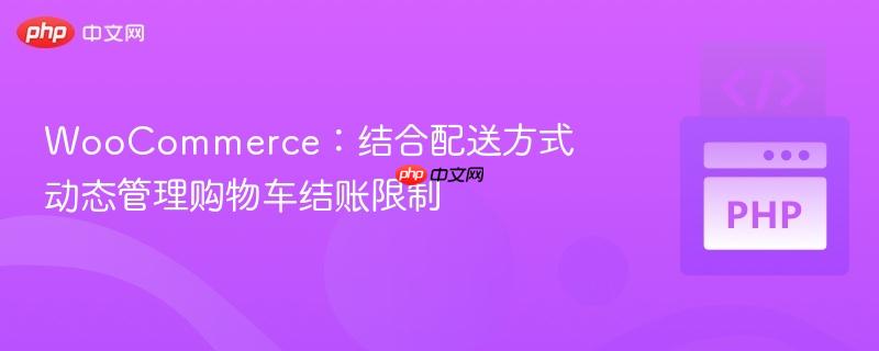 WooCommerce：结合配送方式动态管理购物车结账限制