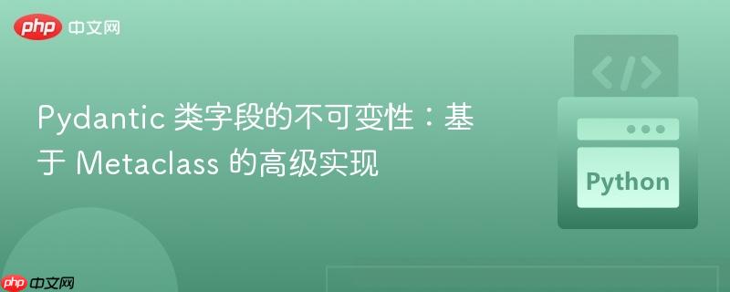 Pydantic 类字段的不可变性：基于 Metaclass 的高级实现