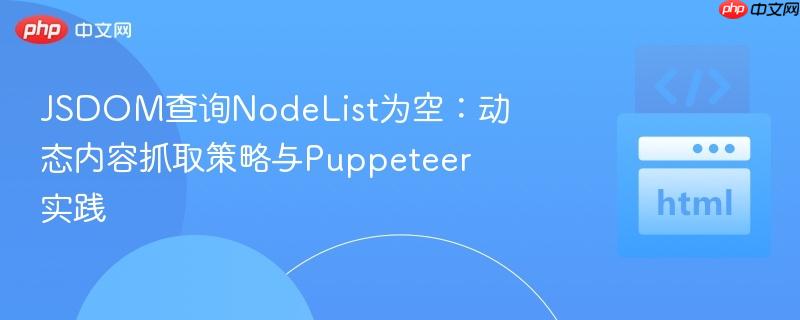 jsdom查询nodelist为空：动态内容抓取策略与puppeteer实践
