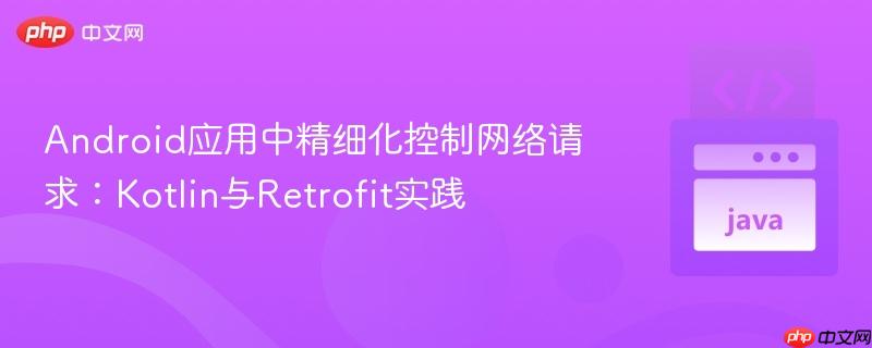 Android应用中精细化控制网络请求：Kotlin与Retrofit实践