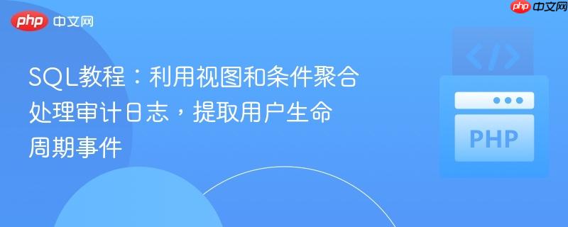 sql教程：利用视图和条件聚合处理审计日志，提取用户生命周期事件