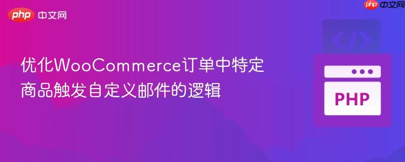 优化WooCommerce订单中特定商品触发自定义邮件的逻辑
